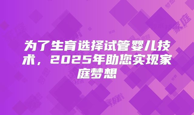 为了生育选择试管婴儿技术，2025年助您实现家庭梦想