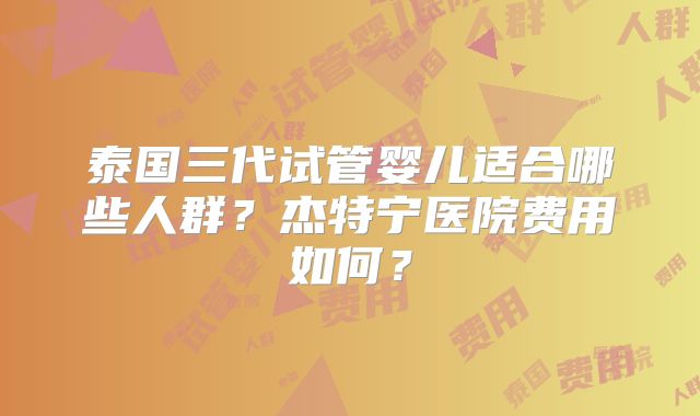 泰国三代试管婴儿适合哪些人群?杰特宁医院费用如何?
