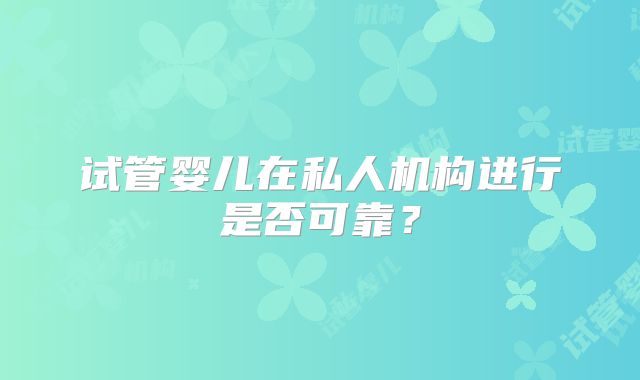 试管婴儿在私人机构进行是否可靠?