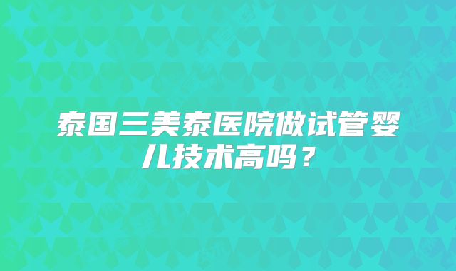 泰国三美泰医院做试管婴儿技术高吗？