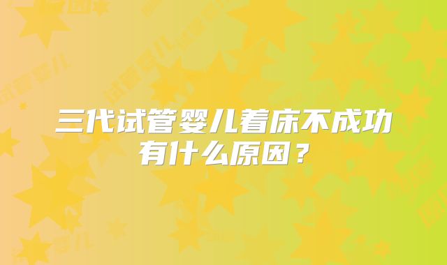 三代试管婴儿着床不成功有什么原因？