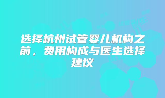 选择杭州试管婴儿机构之前，费用构成与医生选择建议