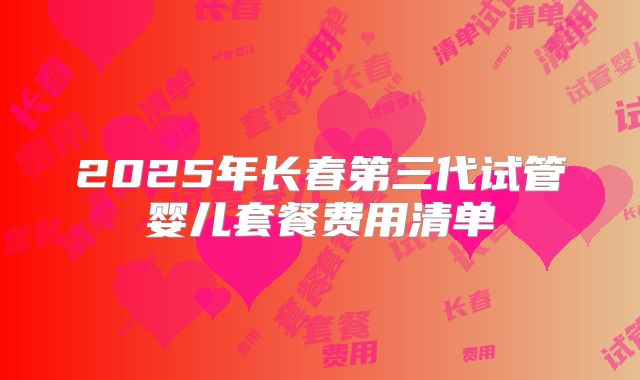 2025年长春第三代试管婴儿套餐费用清单