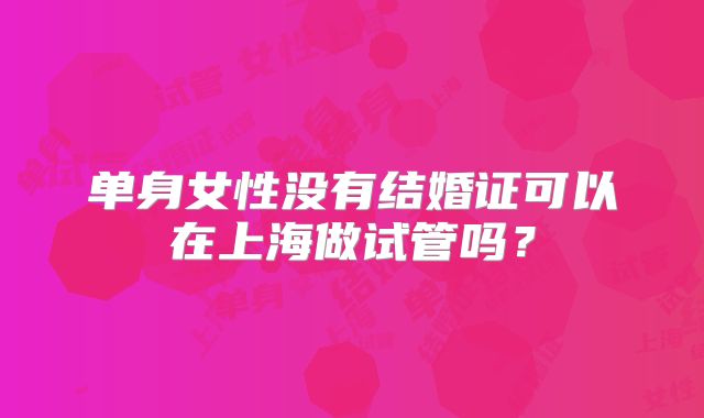 单身女性没有结婚证可以在上海做试管吗?
