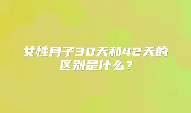 女性月子30天和42天的区别是什么?