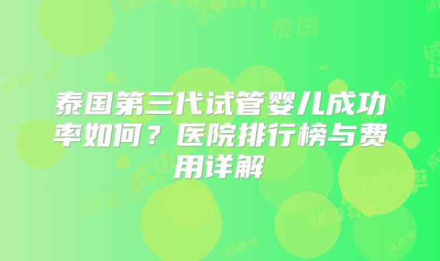 泰国第三代试管婴儿成功率如何?医院排行榜与费用详解