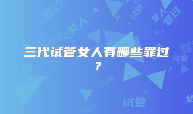 三代试管女人有哪些罪过？