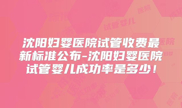 沈阳妇婴医院试管收费最新标准公布-沈阳妇婴医院试管婴儿成功率是多少!