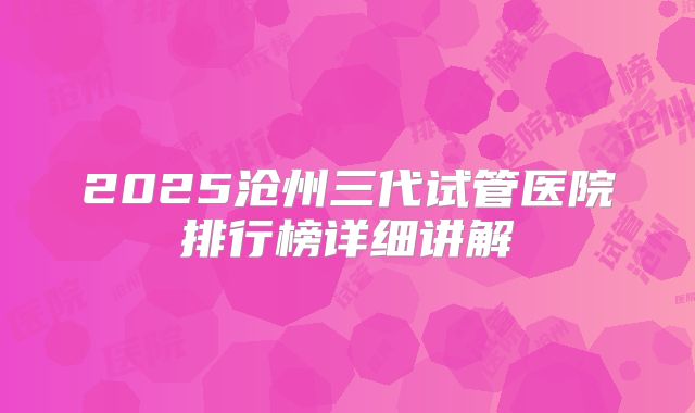 2025沧州三代试管医院排行榜详细讲解