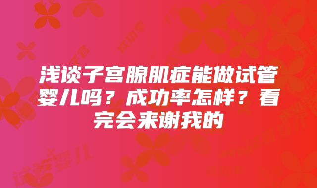 浅谈子宫腺肌症能做试管婴儿吗?成功率怎样?看完会来谢我的