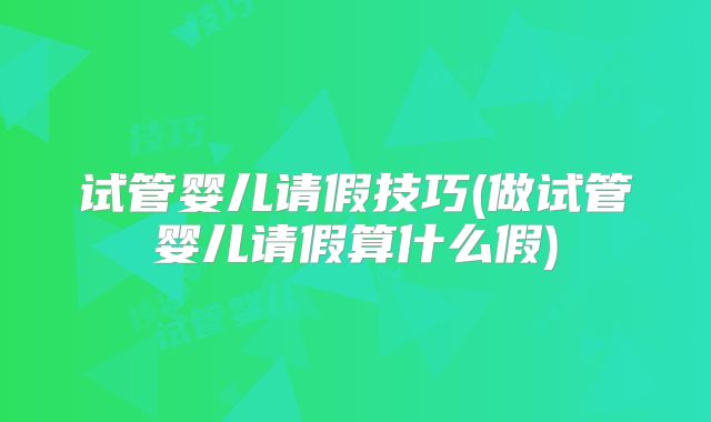 试管婴儿请假技巧(做试管婴儿请假算什么假)