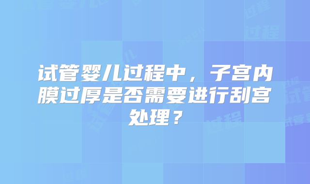 试管婴儿过程中，子宫内膜过厚是否需要进行刮宫处理？