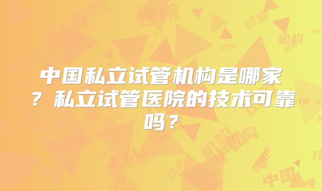 中国私立试管机构是哪家?私立试管医院的技术可靠吗?