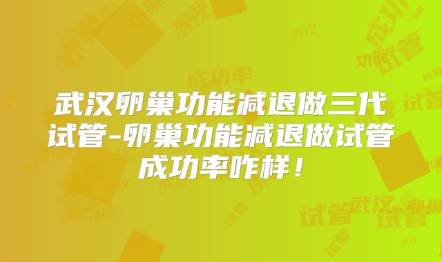 武汉卵巢功能减退做三代试管-卵巢功能减退做试管成功率咋样!