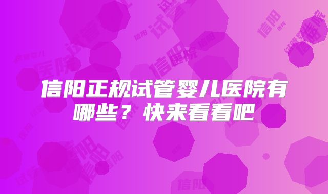 信阳正规试管婴儿医院有哪些?快来看看吧