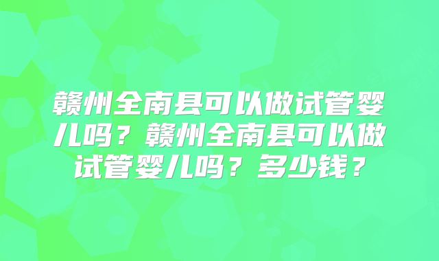 赣州全南县可以做试管婴儿吗？赣州全南县可以做试管婴儿吗？多少钱？