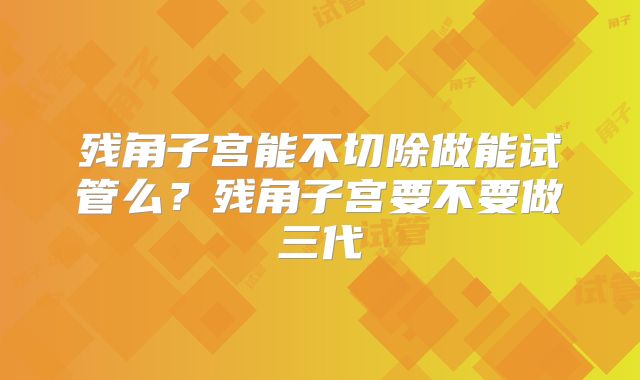 残角子宫能不切除做能试管么?残角子宫要不要做三代