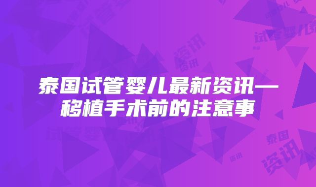 泰国试管婴儿最新资讯—移植手术前的注意事