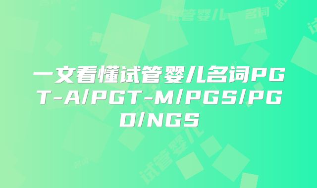 一文看懂试管婴儿名词PGT-A/PGT-M/PGS/PGD/NGS