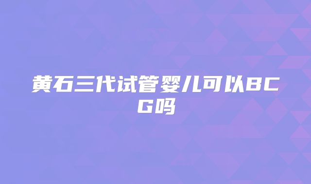 黄石三代试管婴儿可以BCG吗