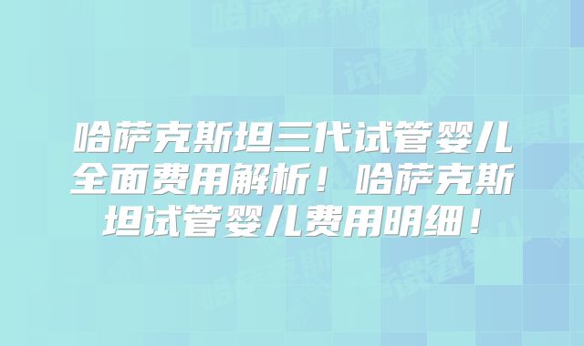 哈萨克斯坦三代试管婴儿全面费用解析！哈萨克斯坦试管婴儿费用明细！
