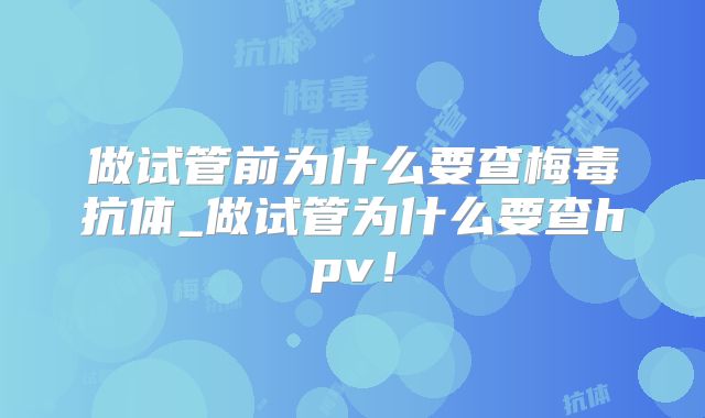 做试管前为什么要查梅毒抗体_做试管为什么要查hpv!