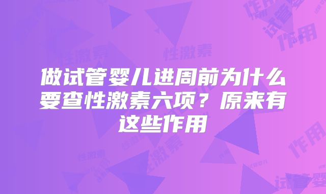 做试管婴儿进周前为什么要查性激素六项?原来有这些作用