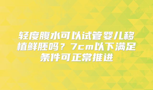 轻度腹水可以试管婴儿移植鲜胚吗？7cm以下满足条件可正常推进