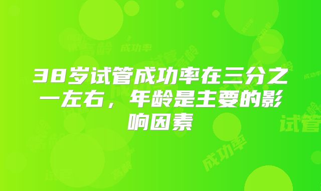 38岁试管成功率在三分之一左右,年龄是主要的影响因素