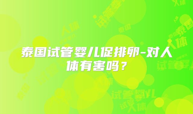 泰国试管婴儿促排卵-对人体有害吗？