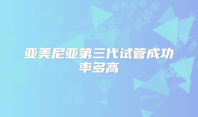 亚美尼亚第三代试管成功率多高