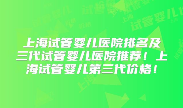 上海试管婴儿医院排名及三代试管婴儿医院推荐!上海试管婴儿第三代价格!