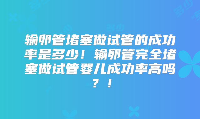 输卵管堵塞做试管的成功率是多少！输卵管完全堵塞做试管婴儿成功率高吗？！