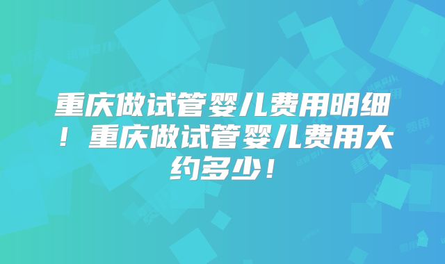 重庆做试管婴儿费用明细!重庆做试管婴儿费用大约多少!