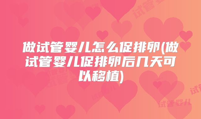 做试管婴儿怎么促排卵(做试管婴儿促排卵后几天可以移植)