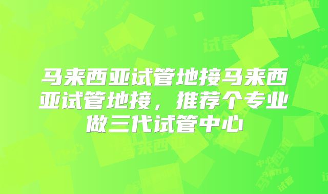 马来西亚试管地接马来西亚试管地接，推荐个专业做三代试管中心