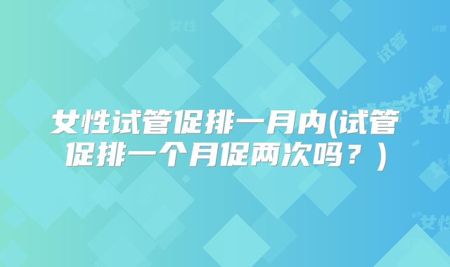 女性试管促排一月内(试管促排一个月促两次吗？)