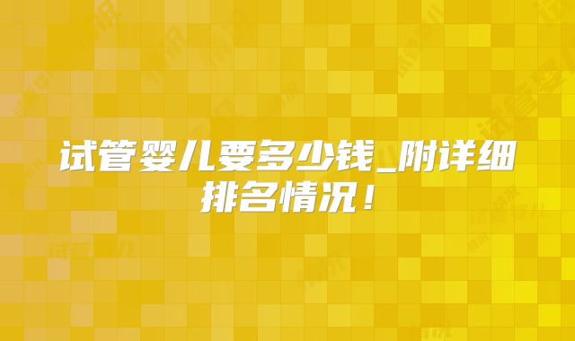 试管婴儿要多少钱_附详细排名情况！