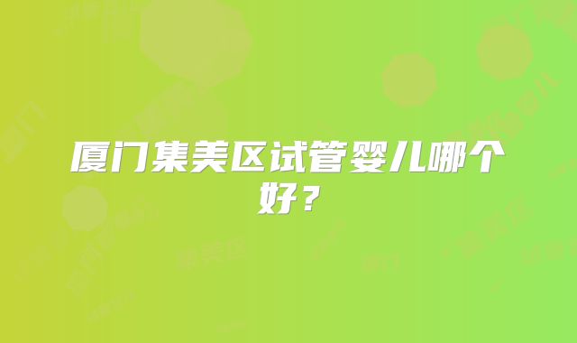 厦门集美区试管婴儿哪个好?