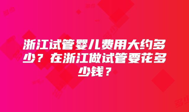 浙江试管婴儿费用大约多少？在浙江做试管要花多少钱？