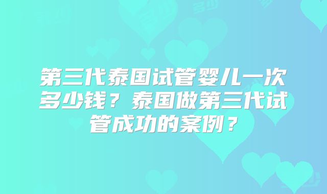 第三代泰国试管婴儿一次多少钱？泰国做第三代试管成功的案例？