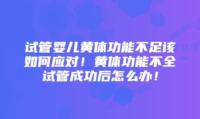 试管婴儿黄体功能不足该如何应对!黄体功能不全试管成功后怎么办!