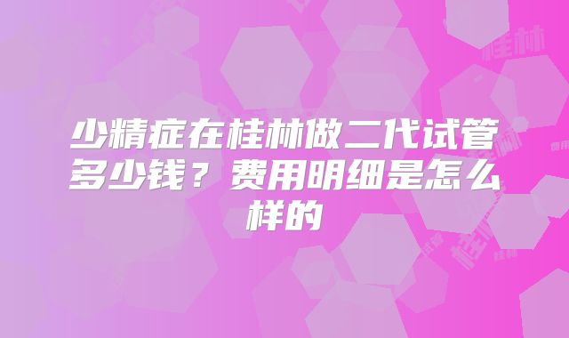 少精症在桂林做二代试管多少钱？费用明细是怎么样的