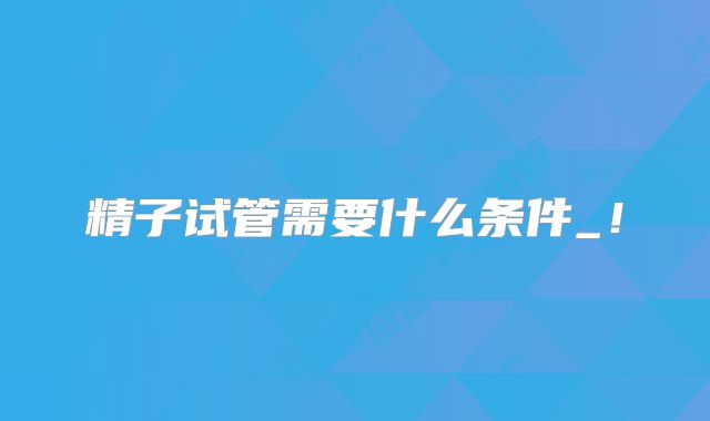 精子试管需要什么条件_!