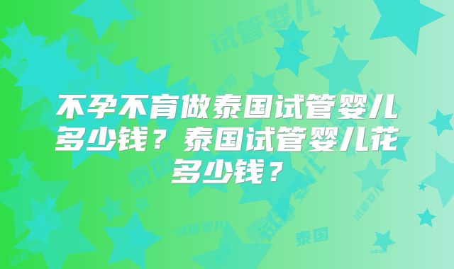 不孕不育做泰国试管婴儿多少钱？泰国试管婴儿花多少钱？