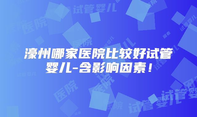 濠州哪家医院比较好试管婴儿-含影响因素！