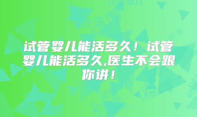试管婴儿能活多久!试管婴儿能活多久,医生不会跟你讲!