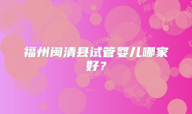 福州闽清县试管婴儿哪家好?