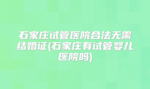 石家庄试管医院合法无需结婚证(石家庄有试管婴儿医院吗)