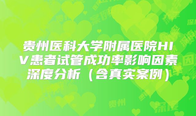 贵州医科大学附属医院HIV患者试管成功率影响因素深度分析(含真实案例)